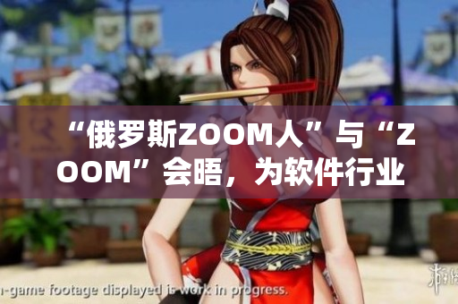 “俄羅斯ZOOM人”與“ZOOM”會晤，為軟件行業(yè)開啟新時代