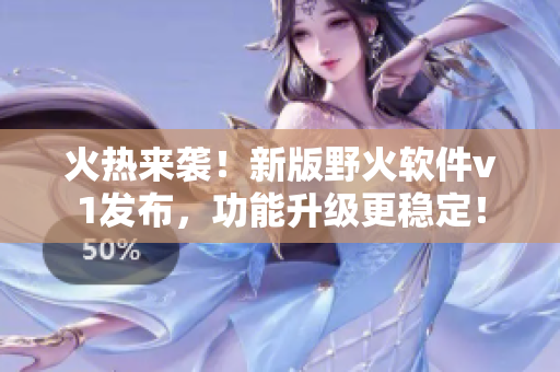 火熱來襲！新版野火軟件v1發(fā)布，功能升級更穩(wěn)定！