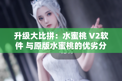 升級大比拼：水蜜桃 V2軟件 與原版水蜜桃的優(yōu)劣分析