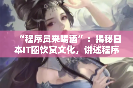 “程序員來喝酒”：揭秘日本IT圈飲賞文化，講述程序員和部長的歡樂故事！