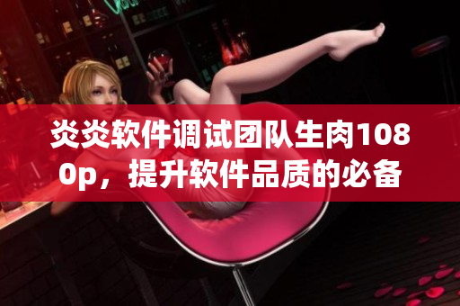 炎炎軟件調(diào)試團(tuán)隊(duì)生肉1080p，提升軟件品質(zhì)的必備元素