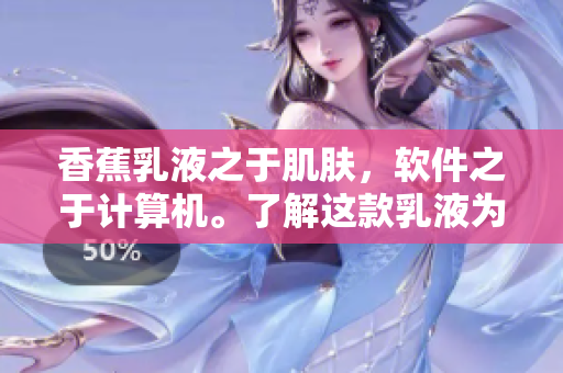 香蕉乳液之于肌膚，軟件之于計算機。了解這款乳液為什么能火爆購買？