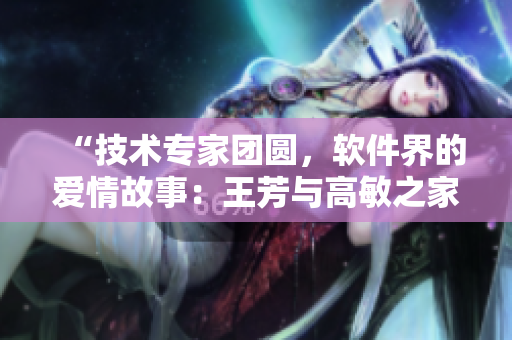 “技術(shù)專家團(tuán)圓，軟件界的愛情故事：王芳與高敏之家庭與IT人生”