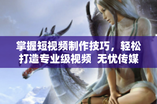 掌握短視頻制作技巧，輕松打造專業(yè)級視頻  無憂傳媒軟件推薦