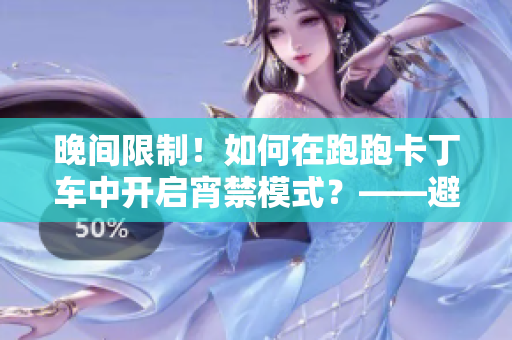 晚間限制！如何在跑跑卡丁車中開啟宵禁模式？——避免未成年人游戲之困