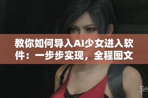 教你如何導(dǎo)入AI少女進(jìn)入軟件：一步步實(shí)現(xiàn)，全程圖文解析！