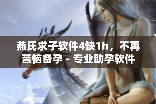 燕氏求子軟件4缺1h，不再苦惱備孕 - 專業(yè)助孕軟件