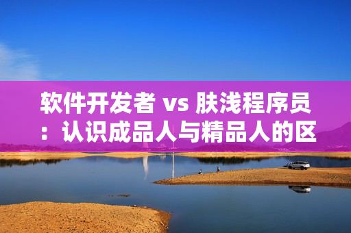 軟件開發(fā)者 vs 膚淺程序員：認(rèn)識(shí)成品人與精品人的區(qū)別