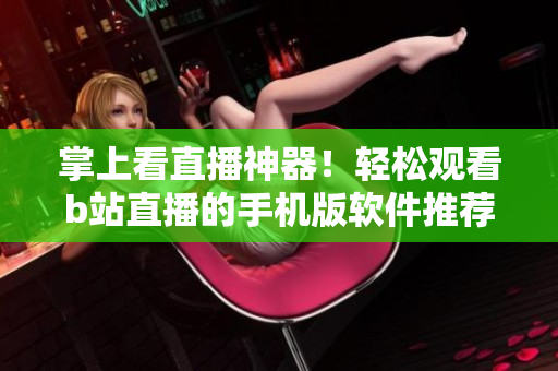 掌上看直播神器！輕松觀看b站直播的手機(jī)版軟件推薦！