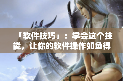 「軟件技巧」：學(xué)會(huì)這個(gè)技能，讓你的軟件操作如魚得水！