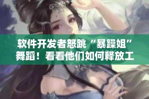 軟件開(kāi)發(fā)者怒跳“暴躁姐”舞蹈！看看他們?nèi)绾吾尫殴ぷ鲏毫Γ? title=