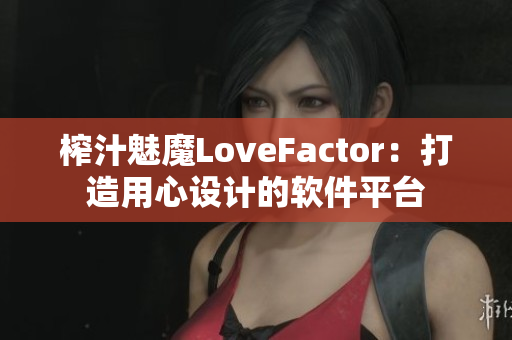 榨汁魅魔LoveFactor：打造用心設(shè)計的軟件平臺