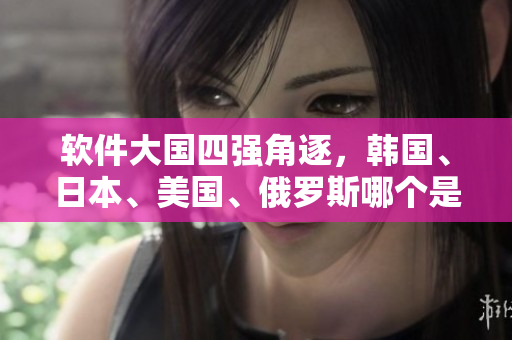 軟件大國四強角逐，韓國、日本、美國、俄羅斯哪個是軟件產(chǎn)業(yè)王者？