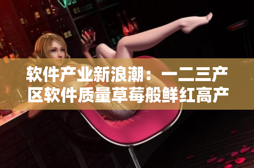軟件產(chǎn)業(yè)新浪潮：一二三產(chǎn)區(qū)軟件質(zhì)量草莓般鮮紅高產(chǎn)！