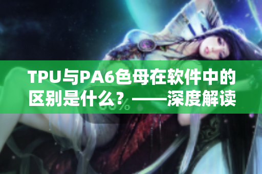 TPU與PA6色母在軟件中的區(qū)別是什么？——深度解讀有助于產(chǎn)品開發(fā)