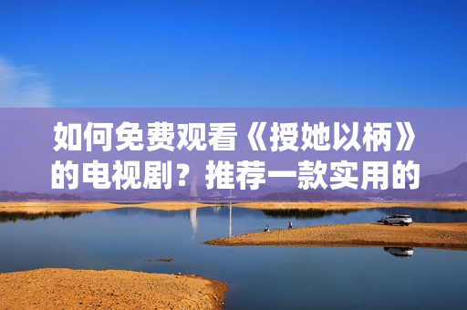 如何免費(fèi)觀看《授她以柄》的電視?。客扑]一款實(shí)用的免費(fèi)軟件！