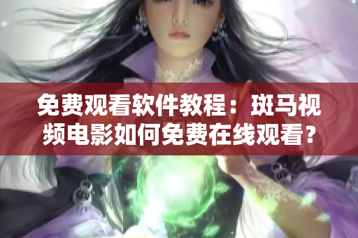 免費觀看軟件教程：斑馬視頻電影如何免費在線觀看？
