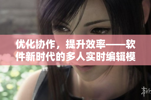 優(yōu)化協(xié)作，提升效率——軟件新時代的多人實時編輯模式