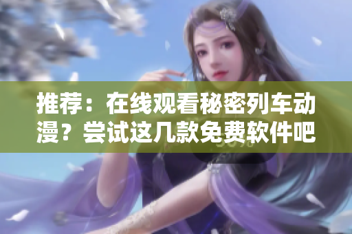 推薦：在線觀看秘密列車動漫？嘗試這幾款免費軟件吧！