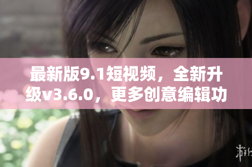 最新版9.1短視頻，全新升級v3.6.0，更多創(chuàng)意編輯功能等你來體驗！