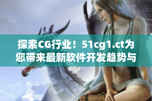 探索CG行業(yè)！51cg1.ct為您帶來最新軟件開發(fā)趨勢與技能分享