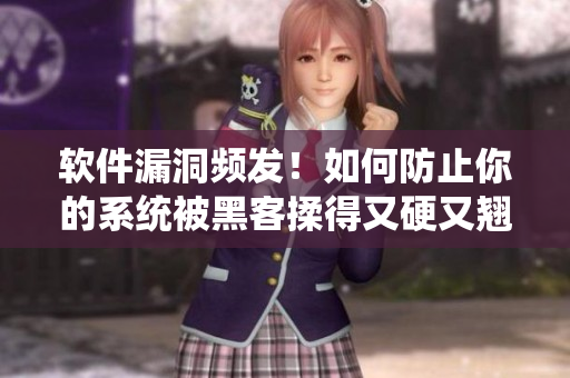軟件漏洞頻發(fā)！如何防止你的系統(tǒng)被黑客揉得又硬又翹