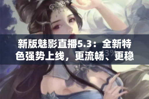 新版魅影直播5.3：全新特色強(qiáng)勢上線，更流暢、更穩(wěn)定