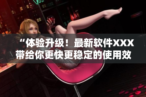 “體驗(yàn)升級！最新軟件XXX帶給你更快更穩(wěn)定的使用效果”