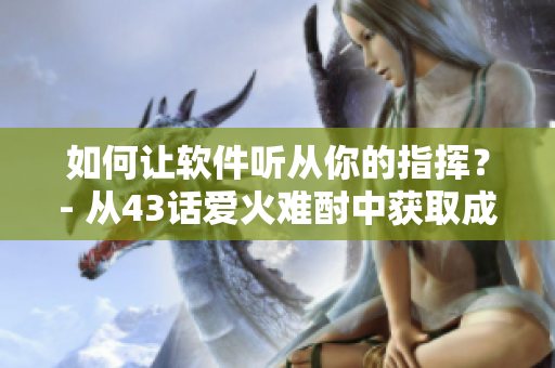 如何讓軟件聽從你的指揮？- 從43話愛火難酎中獲取成功秘訣