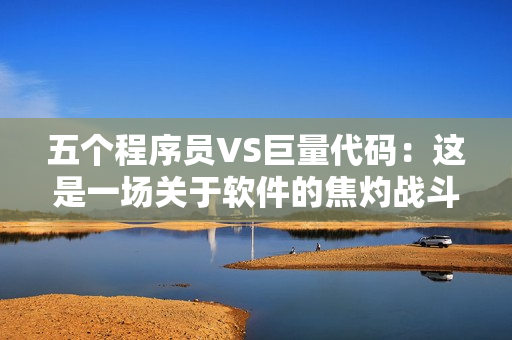 五個(gè)程序員VS巨量代碼：這是一場(chǎng)關(guān)于軟件的焦灼戰(zhàn)斗