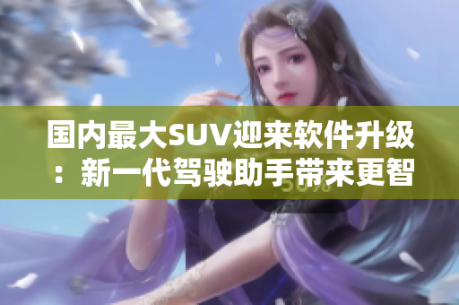 國內(nèi)最大SUV迎來軟件升級：新一代駕駛助手帶來更智能化駕控體驗