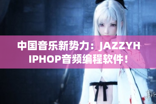 中國音樂新勢力：JAZZYHIPHOP音頻編程軟件！