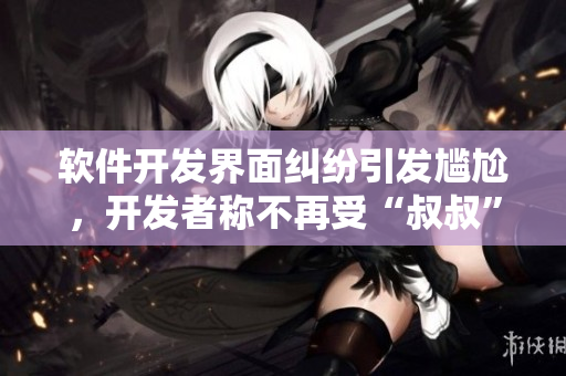 軟件開發(fā)界面糾紛引發(fā)尷尬，開發(fā)者稱不再受“叔叔”們的撩撥