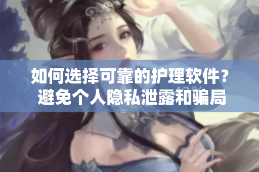 如何選擇可靠的護(hù)理軟件？ 避免個人隱私泄露和騙局