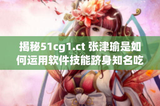 揭秘51cg1.ct 張津瑜是如何運(yùn)用軟件技能躋身知名吃瓜人士行列的