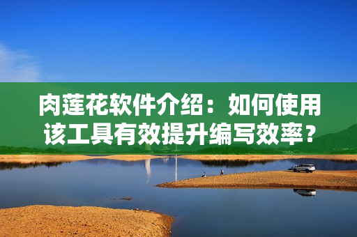 肉蓮花軟件介紹：如何使用該工具有效提升編寫效率？