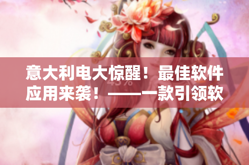 意大利電大驚醒！最佳軟件應(yīng)用來襲！——一款引領(lǐng)軟件時代的必備利器！