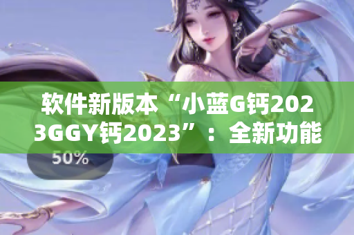 軟件新版本“小藍(lán)G鈣2023GGY鈣2023”：全新功能一覽