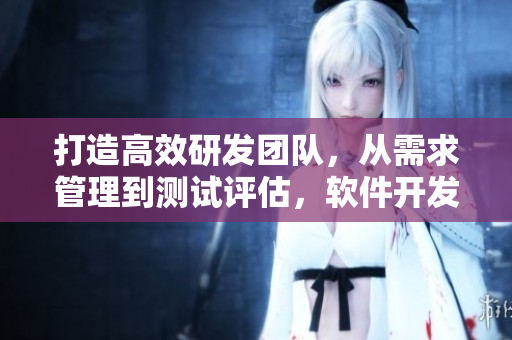 打造高效研發(fā)團(tuán)隊(duì)，從需求管理到測(cè)試評(píng)估，軟件開(kāi)發(fā)過(guò)程全覆蓋！