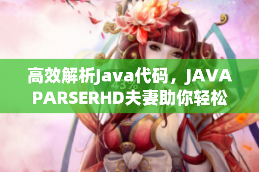 高效解析Java代碼，JAVAPARSERHD夫妻助你輕松編寫軟件