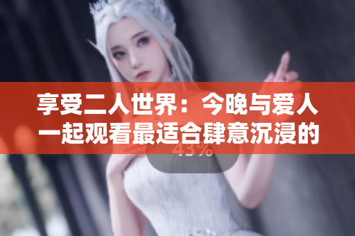 享受二人世界：今晚與愛(ài)人一起觀看最適合肆意沉浸的浪漫電影軟件