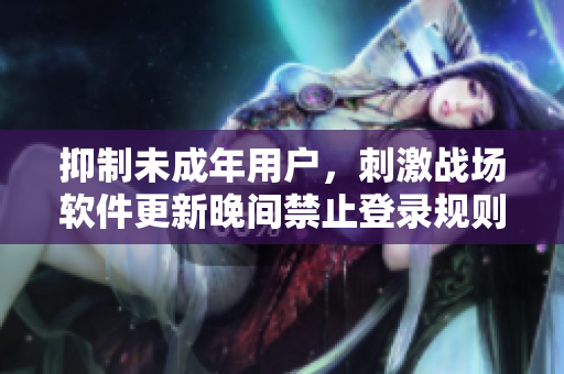 抑制未成年用戶，刺激戰(zhàn)場(chǎng)軟件更新晚間禁止登錄規(guī)則