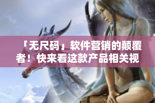 「無(wú)尺碼」軟件營(yíng)銷的顛覆者！快來(lái)看這款產(chǎn)品相關(guān)視頻！