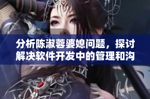 分析陳淑蓉婆媳問(wèn)題，探討解決軟件開(kāi)發(fā)中的管理和溝通難題