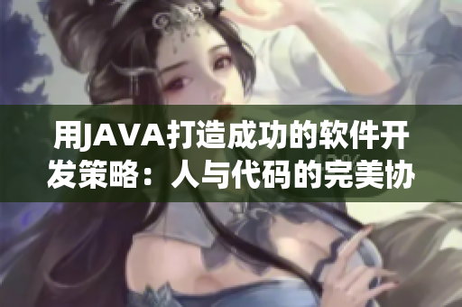 用JAVA打造成功的軟件開發(fā)策略：人與代碼的完美協(xié)作