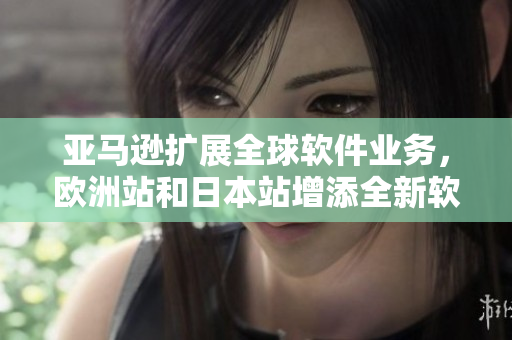 亞馬遜擴展全球軟件業(yè)務(wù)，歐洲站和日本站增添全新軟件產(chǎn)品