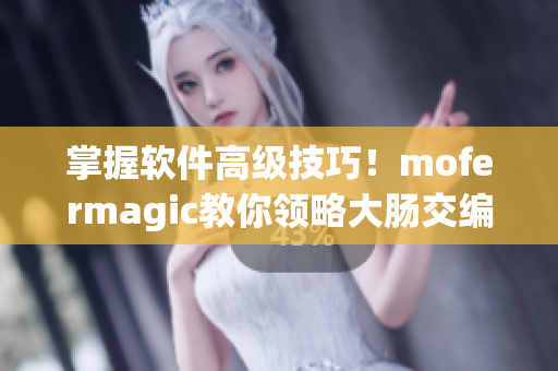 掌握軟件高級技巧！mofermagic教你領(lǐng)略大腸交編程魔力