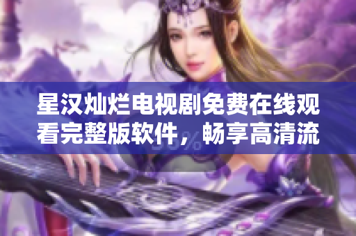 星漢燦爛電視劇免費(fèi)在線觀看完整版軟件，暢享高清流暢體驗(yàn)