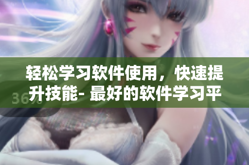 輕松學習軟件使用，快速提升技能- 最好的軟件學習平臺