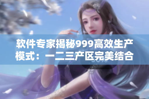 軟件專家揭秘999高效生產(chǎn)模式：一二三產(chǎn)區(qū)完美結(jié)合